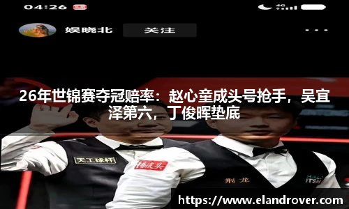 26年世锦赛夺冠赔率：赵心童成头号抢手，吴宜泽第六，丁俊晖垫底