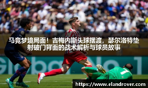 马竞梦境局面！吉梅内斯头球摆渡，瑟尔洛特垫射破门背面的战术解析与球员故事