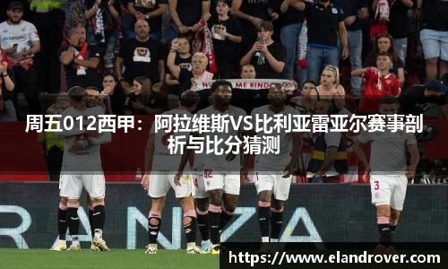 周五012西甲：阿拉维斯VS比利亚雷亚尔赛事剖析与比分猜测