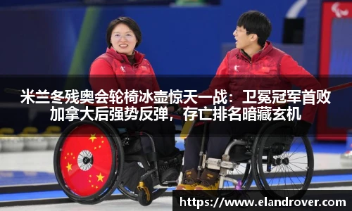 米兰冬残奥会轮椅冰壶惊天一战：卫冕冠军首败加拿大后强势反弹，存亡排名暗藏玄机