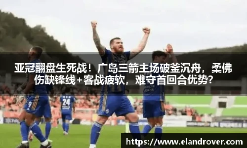 亚冠翻盘生死战！广岛三箭主场破釜沉舟，柔佛伤缺锋线+客战疲软，难守首回合优势？