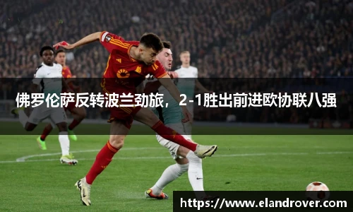 佛罗伦萨反转波兰劲旅，2-1胜出前进欧协联八强