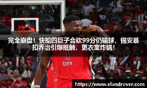 完全崩盘！快船四巨子合砍99分仍输球，锡安暴扣乔治引爆抵触，更衣室炸锅！